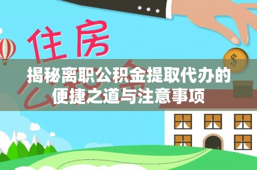 乐都揭秘离职公积金提取代办的便捷之道与注意事项