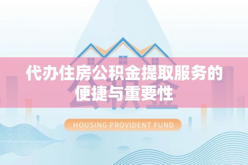 乐都代办住房公积金提取服务的便捷与重要性