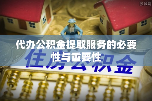乐都代办公积金提取服务的必要性与重要性