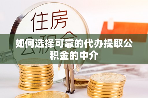 乐都如何选择可靠的代办提取公积金的中介