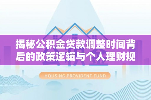 乐都揭秘公积金贷款调整时间背后的政策逻辑与个人理财规划
