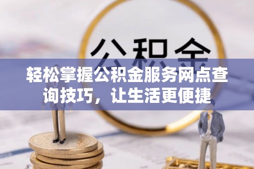 乐都轻松掌握公积金服务网点查询技巧，让生活更便捷