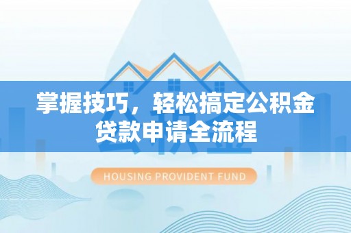 乐都掌握技巧，轻松搞定公积金贷款申请全流程