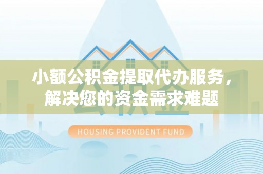 乐都小额公积金提取代办服务，解决您的资金需求难题