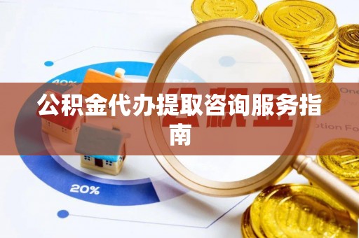 乐都公积金代办提取咨询服务指南