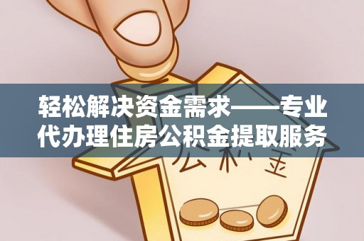 乐都轻松解决资金需求——专业代办理住房公积金提取服务