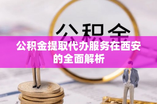 乐都公积金提取代办服务在西安的全面解析
