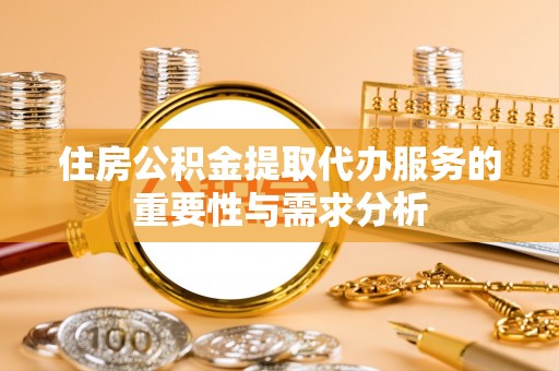 乐都住房公积金提取代办服务的重要性与需求分析
