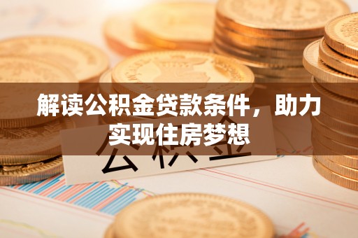 乐都解读公积金贷款条件，助力实现住房梦想