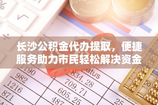 乐都长沙公积金代办提取，便捷服务助力市民轻松解决资金需求