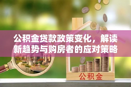 乐都公积金贷款政策变化，解读新趋势与购房者的应对策略