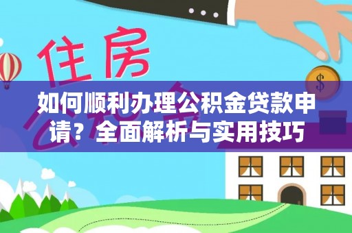 乐都如何顺利办理公积金贷款申请？全面解析与实用技巧