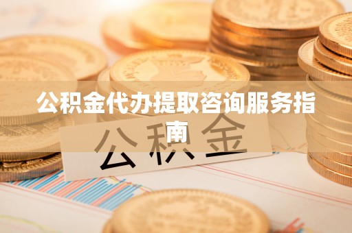 乐都公积金代办提取咨询服务指南