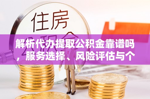 乐都解析代办提取公积金靠谱吗，服务选择、风险评估与个人权益保障