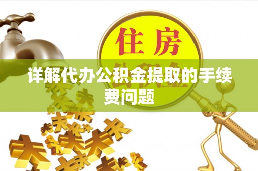 乐都详解代办公积金提取的手续费问题