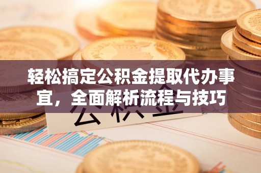 乐都轻松搞定公积金提取代办事宜，全面解析流程与技巧