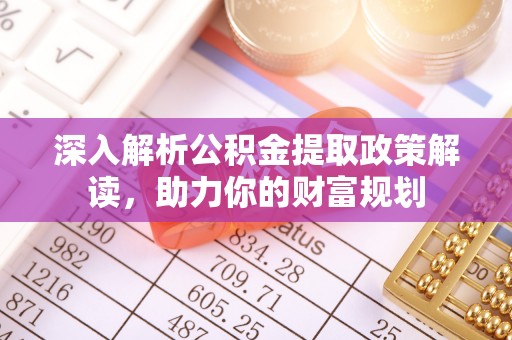 乐都深入解析公积金提取政策解读，助力你的财富规划