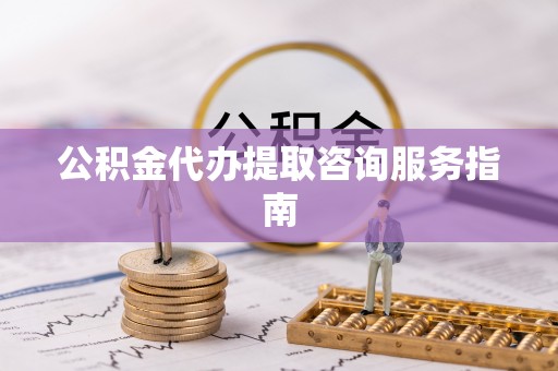 乐都公积金代办提取咨询服务指南