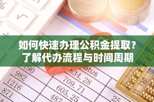 乐都如何快速办理公积金提取？了解代办流程与时间周期