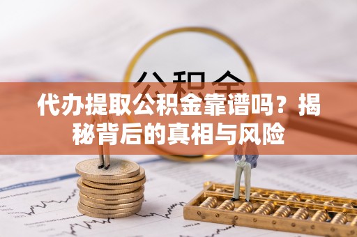 乐都代办提取公积金靠谱吗？揭秘背后的真相与风险