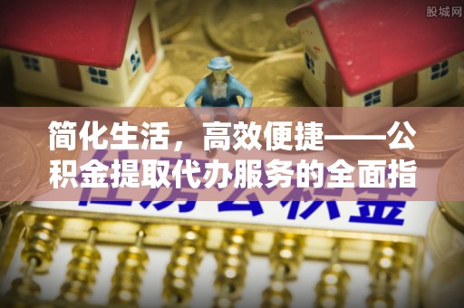 乐都简化生活，高效便捷——公积金提取代办服务的全面指南