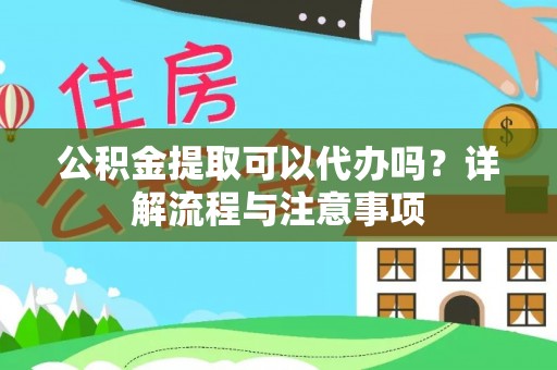乐都公积金提取可以代办吗？详解流程与注意事项