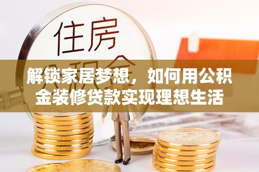 乐都解锁家居梦想，如何用公积金装修贷款实现理想生活