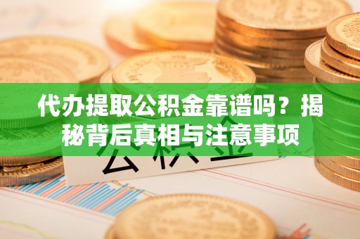 乐都代办提取公积金靠谱吗？揭秘背后真相与注意事项
