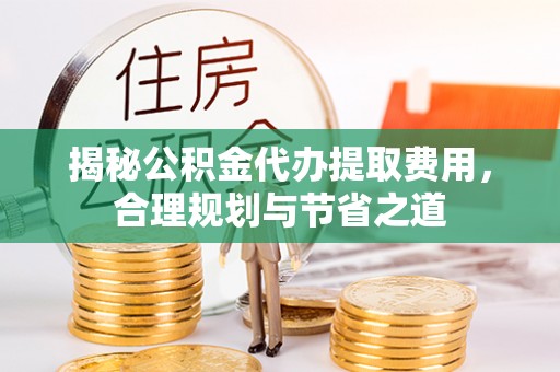 乐都揭秘公积金代办提取费用，合理规划与节省之道