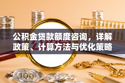 乐都公积金贷款额度咨询，详解政策、计算方法与优化策略
