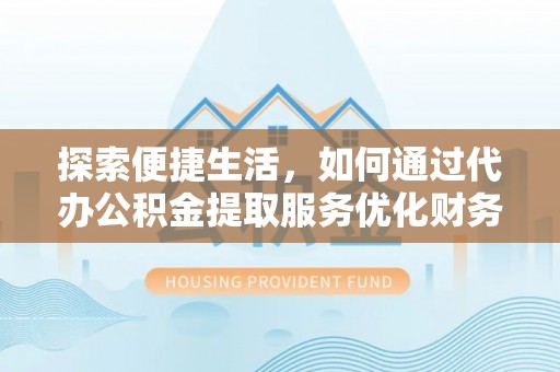 乐都探索便捷生活，如何通过代办公积金提取服务优化财务管理