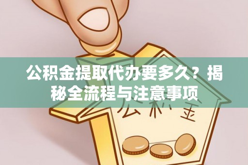 乐都公积金提取代办要多久？揭秘全流程与注意事项