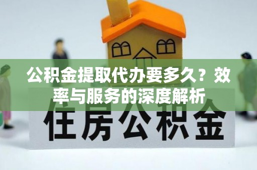 乐都公积金提取代办要多久？效率与服务的深度解析