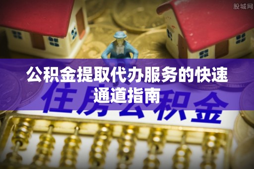 乐都公积金提取代办服务的快速通道指南