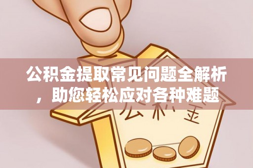 乐都公积金提取常见问题全解析，助您轻松应对各种难题