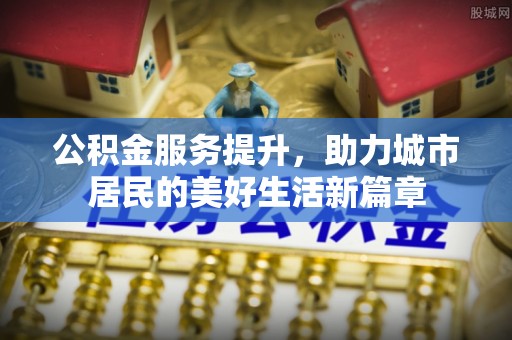 乐都公积金服务提升，助力城市居民的美好生活新篇章
