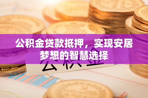 乐都公积金贷款抵押，实现安居梦想的智慧选择