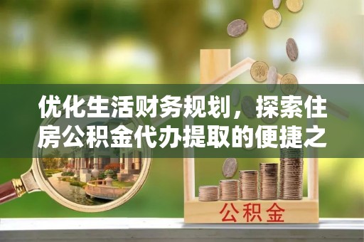 乐都优化生活财务规划，探索住房公积金代办提取的便捷之道