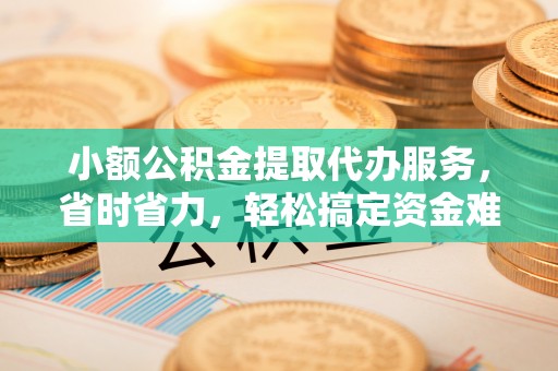 乐都小额公积金提取代办服务，省时省力，轻松搞定资金难题