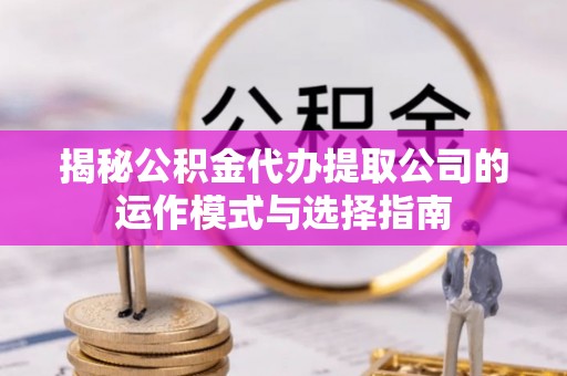 乐都揭秘公积金代办提取公司的运作模式与选择指南