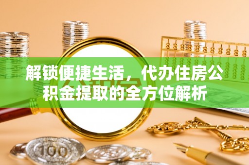 乐都解锁便捷生活，代办住房公积金提取的全方位解析