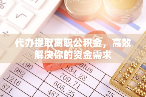 乐都代办提取离职公积金，高效解决你的资金需求