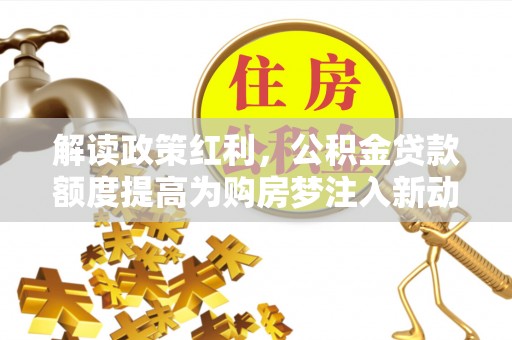 乐都解读政策红利，公积金贷款额度提高为购房梦注入新动力