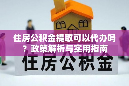 乐都住房公积金提取可以代办吗？政策解析与实用指南