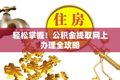 乐都轻松掌握！公积金提取网上办理全攻略