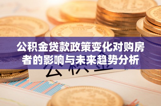 乐都公积金贷款政策变化对购房者的影响与未来趋势分析