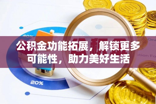 乐都公积金功能拓展，解锁更多可能性，助力美好生活