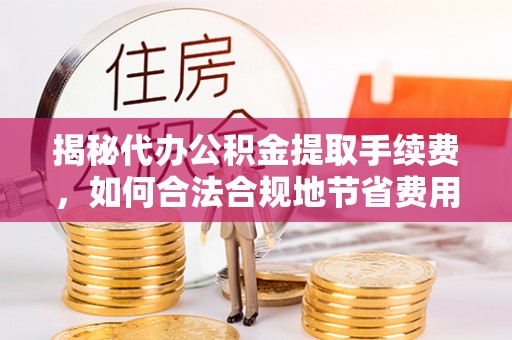 乐都揭秘代办公积金提取手续费，如何合法合规地节省费用