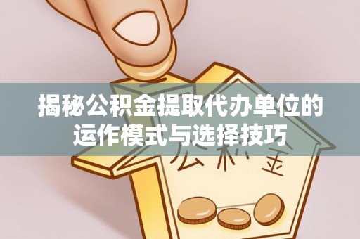 乐都揭秘公积金提取代办单位的运作模式与选择技巧