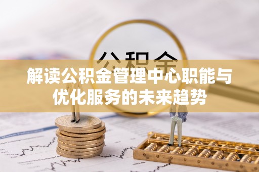 乐都解读公积金管理中心职能与优化服务的未来趋势